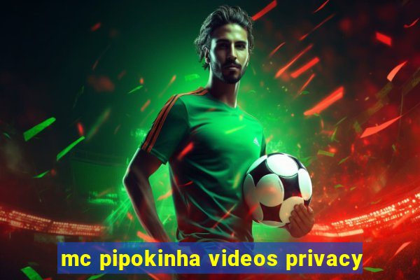 mc pipokinha videos privacy